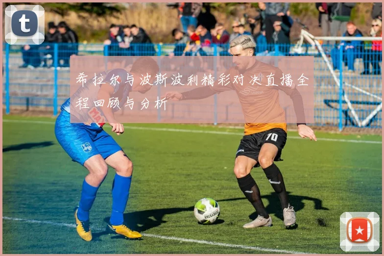 希拉尔与波斯波利精彩对决直播全程回顾与分析